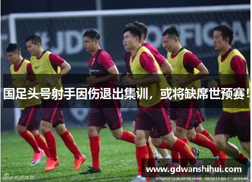 国足头号射手因伤退出集训，或将缺席世预赛！
